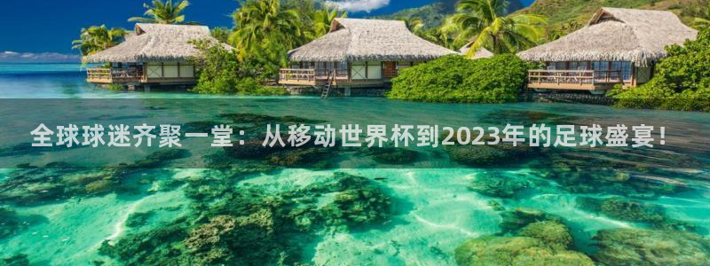 西超杯直播：全球球迷齐聚一堂：从移动世界杯到2023年的足球盛宴！