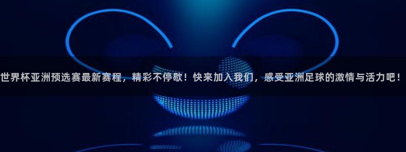 世预赛直播：世界杯亚洲预选赛最新赛程，精彩不停歇！快来加入我们，感受亚洲足球的激情与活力吧！
