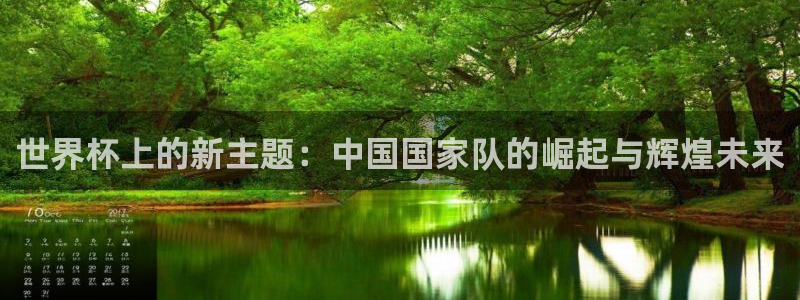 女足世界杯赛程：世界杯上的新主题：中国国家队的崛起与辉煌未来