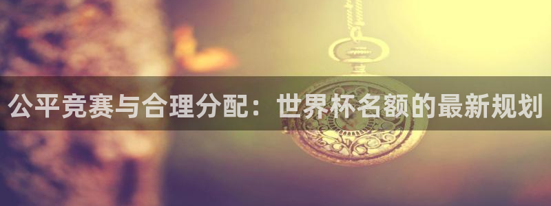 世界杯直播高清：公平竞赛与合理分配：世界杯名额的最新规划