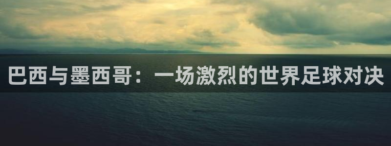 2026世界杯官网：巴西与墨西哥：一场激烈的世界足球对决